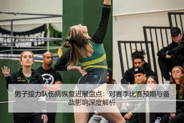 男子接力队伤病恢复进展盘点：对赛季比赛预期与备战影响深度解析