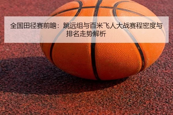 全国田径赛前瞻：跳远组与百米飞人大战赛程密度与排名走势解析