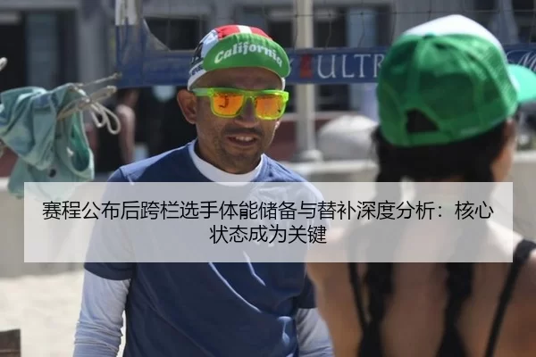 赛程公布后跨栏选手体能储备与替补深度分析：核心状态成为关键