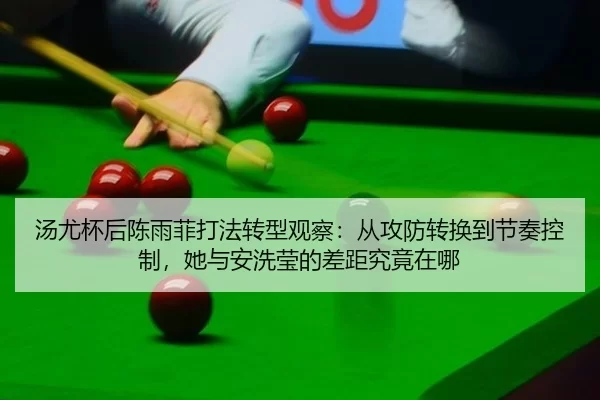 汤尤杯后陈雨菲打法转型观察：从攻防转换到节奏控制，她与安洗莹的差距究竟在哪